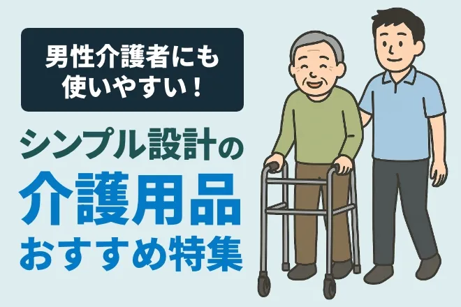 男性介護者にも使いやすい!シンプル設計の介護用品おすすめ特集