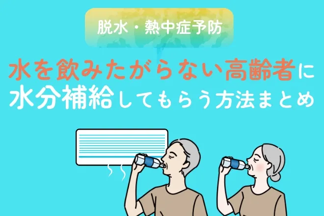 【脱水・熱中症予防】水を飲みたがらない高齢者に水分補給してもらう方法まとめ