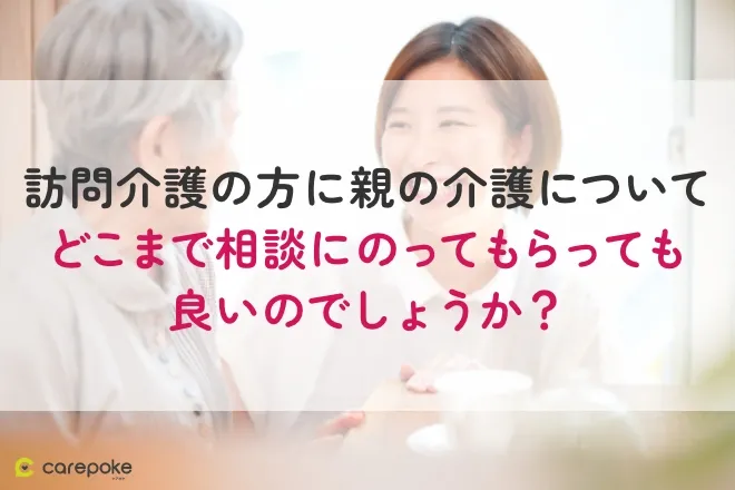 訪問介護の方に親の介護についてどこまで相談にのってもらっても良いのでしょうか？