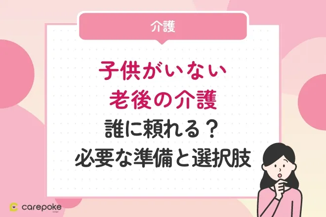 子供がいない老後の介護〜誰に頼れる？必要な準備と選択肢〜