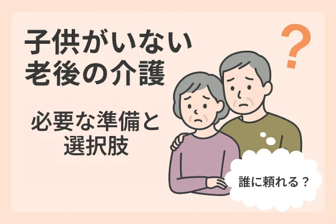 子供がいない老後の介護〜誰に頼れる?必要な準備と選択肢〜