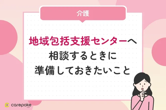 地域包括支援センターへ相談するときに準備しておきたいこと【これから介護が始まる方へ】