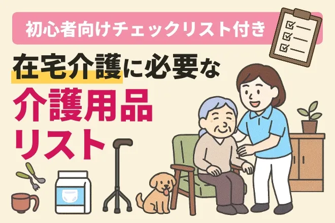 在宅介護に必要な介護用品リスト|初心者向けチェックリスト付き