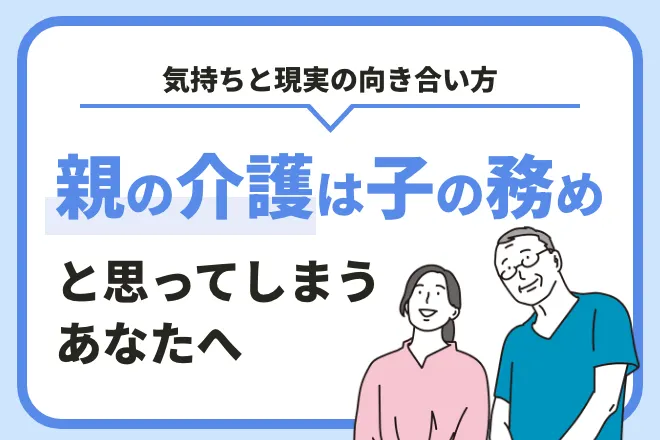 “親の介護は子の務め”と思ってしまうあなたへ｜気持ちと現実の向き合い方